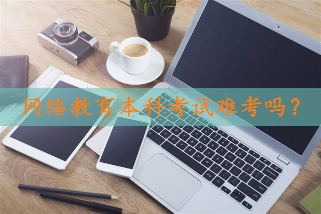 網(wǎng)絡(luò)教育本科考試難考嗎