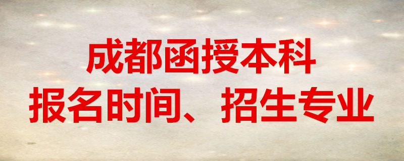 成都函授本科報(bào)名時(shí)間、招生專業(yè)