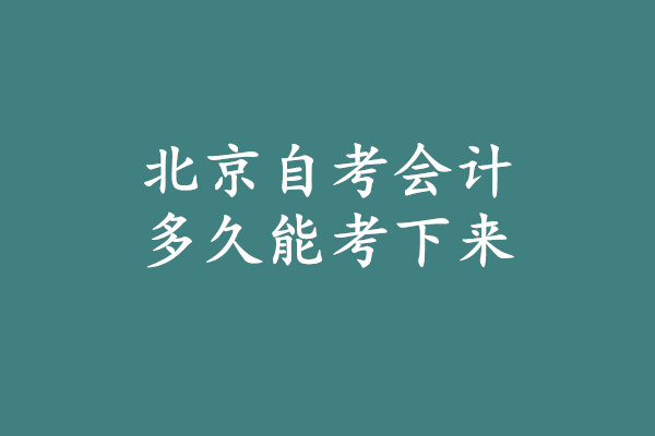 北京自考會(huì)計(jì)多久能考下來