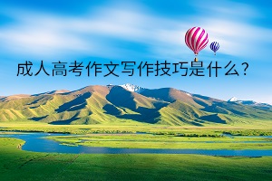 成人高考作文寫作技巧是什么？什么樣的作文容易拿分？