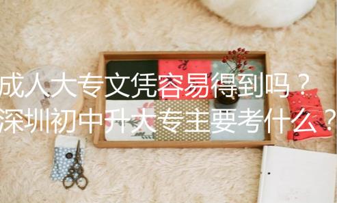 成人大專文憑容易得到嗎？深圳初中升大專主要考什么？
