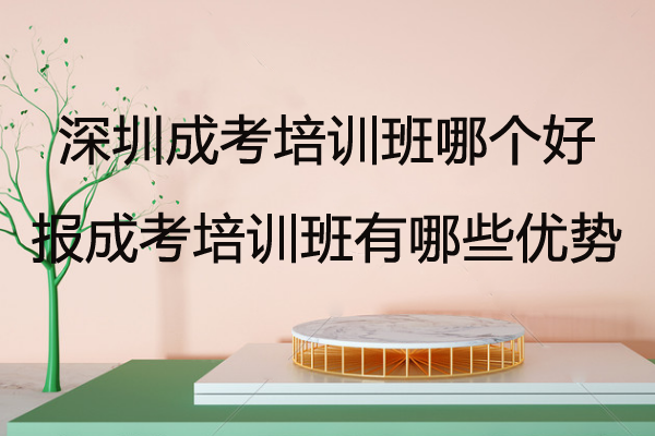 深圳成考培訓(xùn)班哪個(gè)好？報(bào)成考培訓(xùn)班有哪些優(yōu)勢？