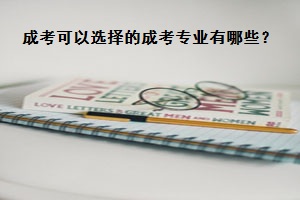 成人高考可以選擇的成考專業(yè)有哪些？如何選擇呢？