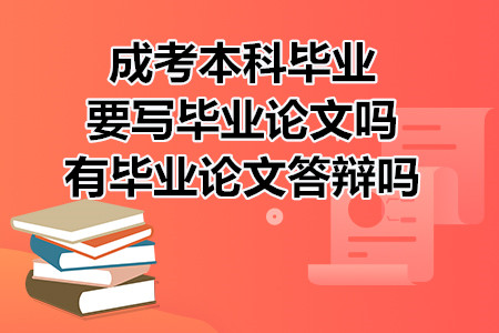 成考本科畢業(yè)要寫畢業(yè)論文嗎？有畢業(yè)論文答辯嗎？