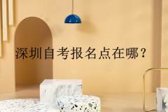 深圳自考報(bào)名點(diǎn)在哪？自考專業(yè)和學(xué)習(xí)形式怎么選？