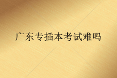 廣東專插本考試難嗎？到底難在哪兒？