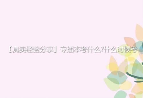 【真實(shí)經(jīng)驗(yàn)分享】專插本考什么?什么時(shí)候考
