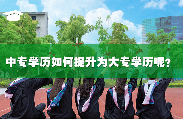 中專學(xué)歷如何提升為大專學(xué)歷呢