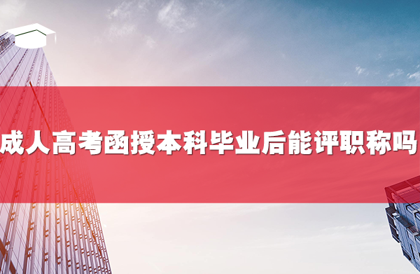 成人高考函授本科畢業(yè)后能評(píng)職稱嗎